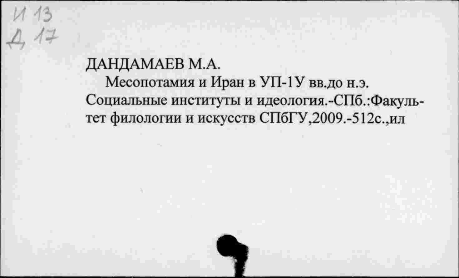 ﻿ДАНДАМАЕВ М.А.
Месопотамия и Иран в УП-1У вв.до н.э.
Социальные институты и идеология.-СПб. Факультет филологии и искусств СПбГУ,2009.-512с.,ил